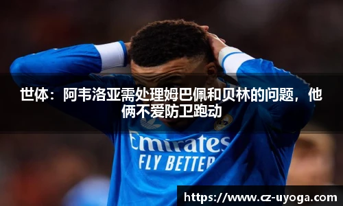 世体：阿韦洛亚需处理姆巴佩和贝林的问题，他俩不爱防卫跑动